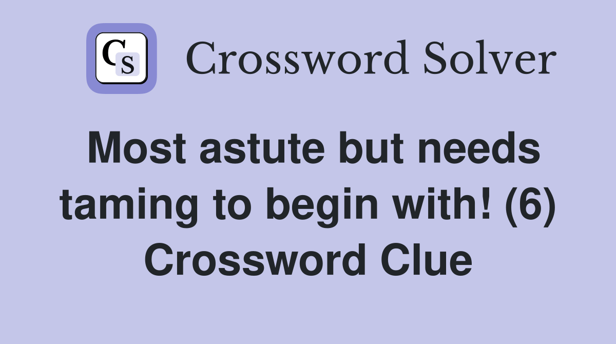 Most astute but needs taming to begin with! (6) Crossword Clue